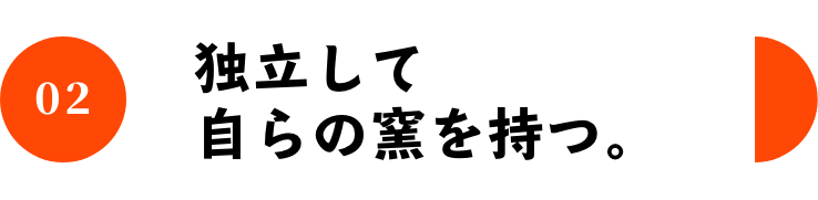 02 独立して自らの窯を持つ。