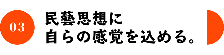 03 民藝思想に自らの感覚を込める。