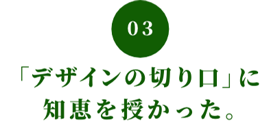 03 「デザインの切り口」に知恵を授かった。