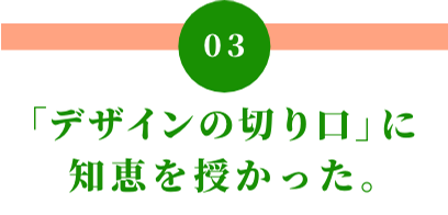 03 「デザインの切り口」に知恵を授かった。