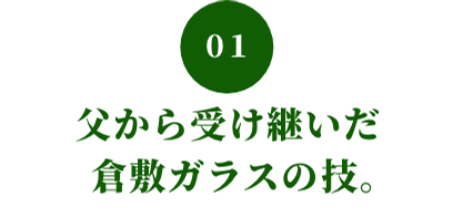 01 父から受け継いだ倉敷ガラスの技。