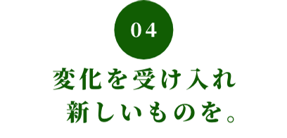 04 変化を受け入れ新しいものを。