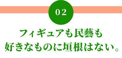 02 フィギュアも民藝も好きなものに垣根はない。