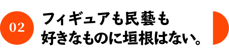フィギュアも民藝も好きなものに垣根はない